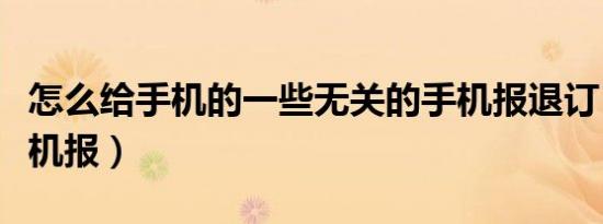 怎么给手机的一些无关的手机报退订（退订手机报）
