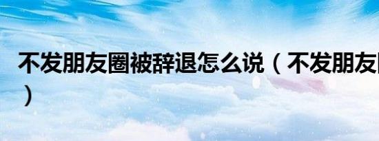 不发朋友圈被辞退怎么说（不发朋友圈被辞退）