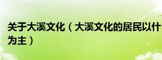 关于大溪文化（大溪文化的居民以什么作农业为主）