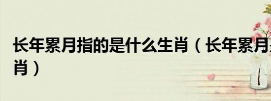长年累月指的是什么生肖（长年累月是什么生肖）