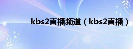 kbs2直播频道（kbs2直播）
