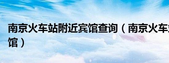 南京火车站附近宾馆查询（南京火车站附近宾馆）