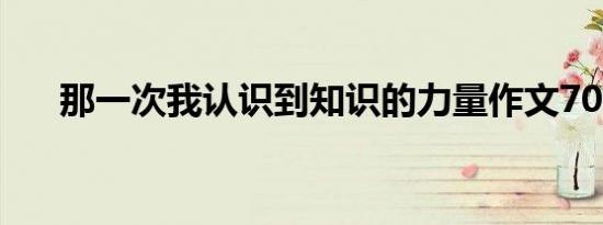 那一次我认识到知识的力量作文700字