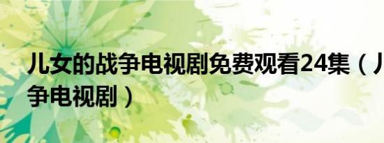 儿女的战争电视剧免费观看24集（儿女的战争电视剧）