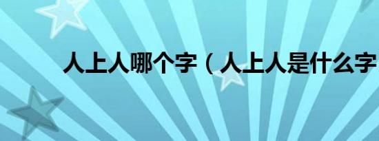 人上人哪个字（人上人是什么字）