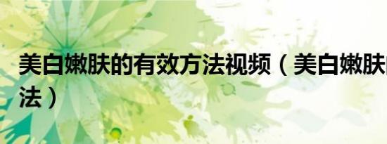美白嫩肤的有效方法视频（美白嫩肤的有效方法）