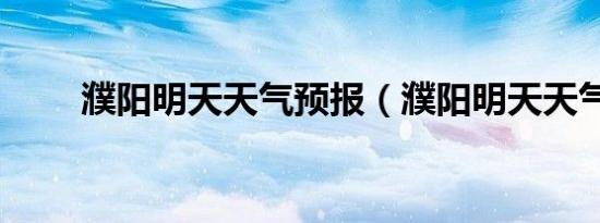 濮阳明天天气预报（濮阳明天天气）