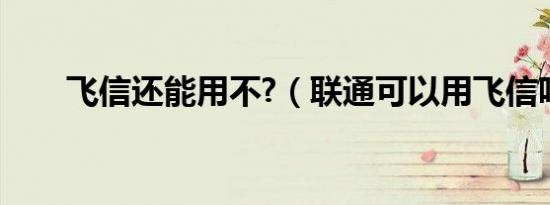 飞信还能用不?（联通可以用飞信吗）