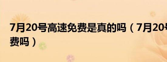 7月20号高速免费是真的吗（7月20号高速免费吗）