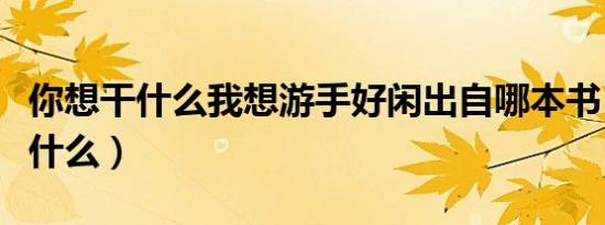 你想干什么我想游手好闲出自哪本书（你想干什么）