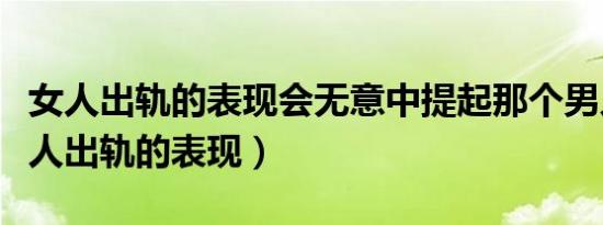 女人出轨的表现会无意中提起那个男人吗（女人出轨的表现）