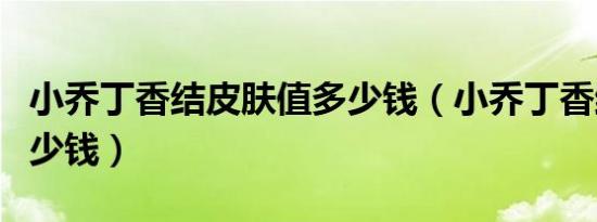 小乔丁香结皮肤值多少钱（小乔丁香结皮肤多少钱）