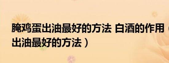 腌鸡蛋出油最好的方法 白酒的作用（腌鸡蛋出油最好的方法）