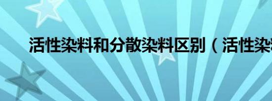 活性染料和分散染料区别（活性染料）