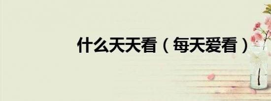什么天天看（每天爱看）