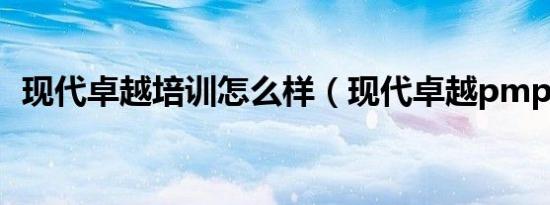 现代卓越培训怎么样（现代卓越pmp培训）