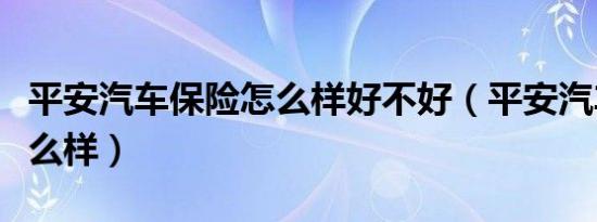 平安汽车保险怎么样好不好（平安汽车保险怎么样）