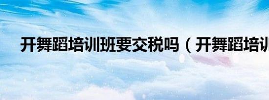 开舞蹈培训班要交税吗（开舞蹈培训班）