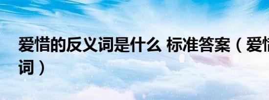 爱惜的反义词是什么 标准答案（爱惜的反义词）