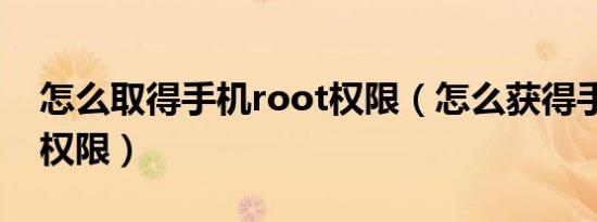 怎么取得手机root权限（怎么获得手机root权限）