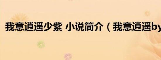 我意逍遥少紫 小说简介（我意逍遥by少紫）