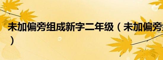 未加偏旁组成新字二年级（未加偏旁组成新字）