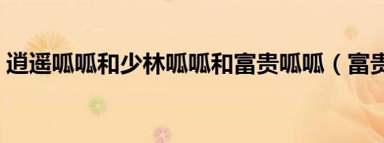 逍遥呱呱和少林呱呱和富贵呱呱（富贵呱呱）
