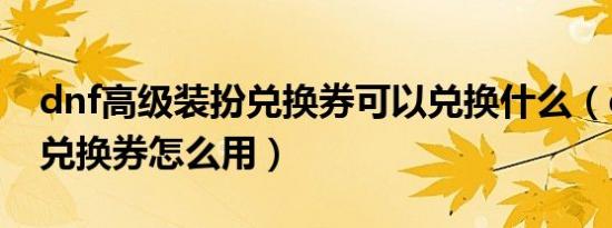 dnf高级装扮兑换券可以兑换什么（dnf装扮兑换券怎么用）