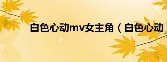 白色心动mv女主角（白色心动）