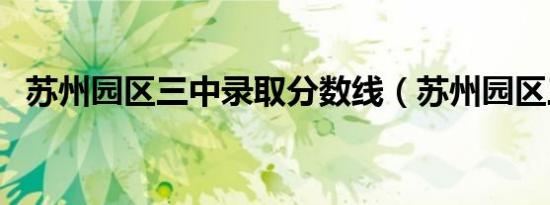 苏州园区三中录取分数线（苏州园区三中）