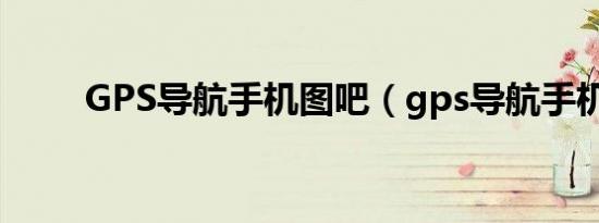 GPS导航手机图吧（gps导航手机）
