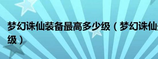 梦幻诛仙装备最高多少级（梦幻诛仙最高多少级）