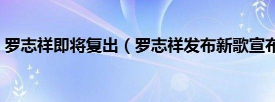罗志祥即将复出（罗志祥发布新歌宣布复出）