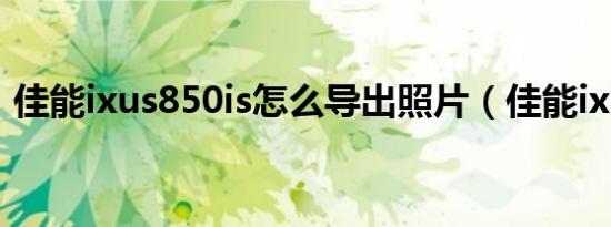 佳能ixus850is怎么导出照片（佳能ixus85）