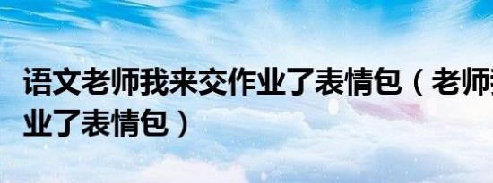 语文老师我来交作业了表情包（老师我来交作业了表情包）