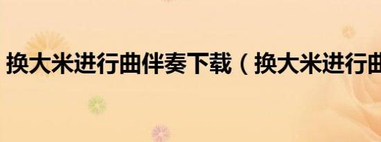 换大米进行曲伴奏下载（换大米进行曲伴奏）