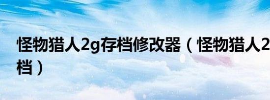 怪物猎人2g存档修改器（怪物猎人2g初始存档）
