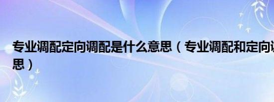 专业调配定向调配是什么意思（专业调配和定向调配什么意思）