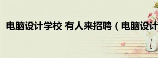 电脑设计学校 有人来招聘（电脑设计学校）