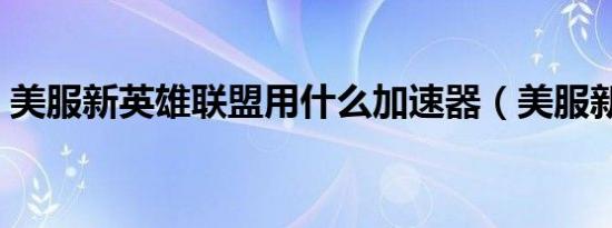 美服新英雄联盟用什么加速器（美服新英雄）