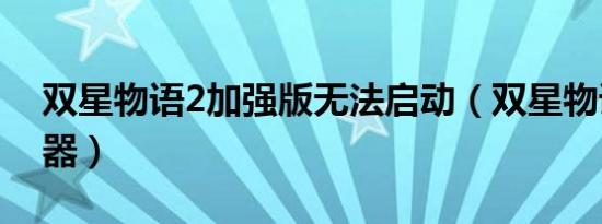 双星物语2加强版无法启动（双星物语2修改器）