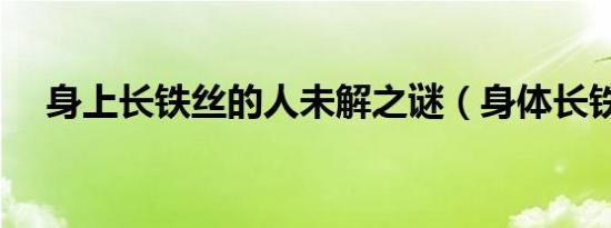 身上长铁丝的人未解之谜（身体长铁丝）
