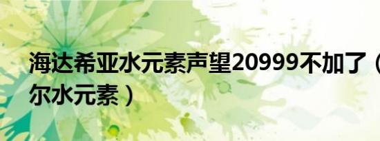 海达希亚水元素声望20999不加了（海达希尔水元素）