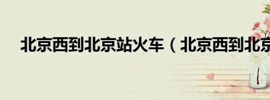 北京西到北京站火车（北京西到北京站）