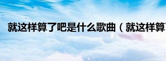 就这样算了吧是什么歌曲（就这样算了吧）