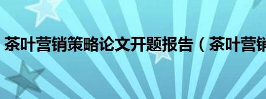 茶叶营销策略论文开题报告（茶叶营销策略）