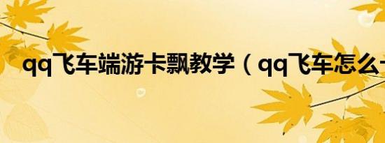 qq飞车端游卡飘教学（qq飞车怎么卡飘）