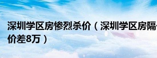 深圳学区房惨烈杀价（深圳学区房隔一条街单价差8万）