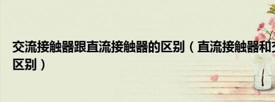 交流接触器跟直流接触器的区别（直流接触器和交流接触器区别）