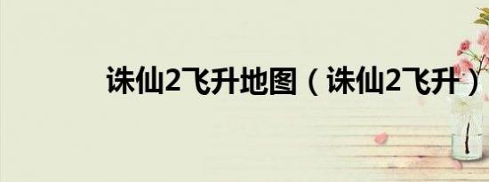 诛仙2飞升地图（诛仙2飞升）